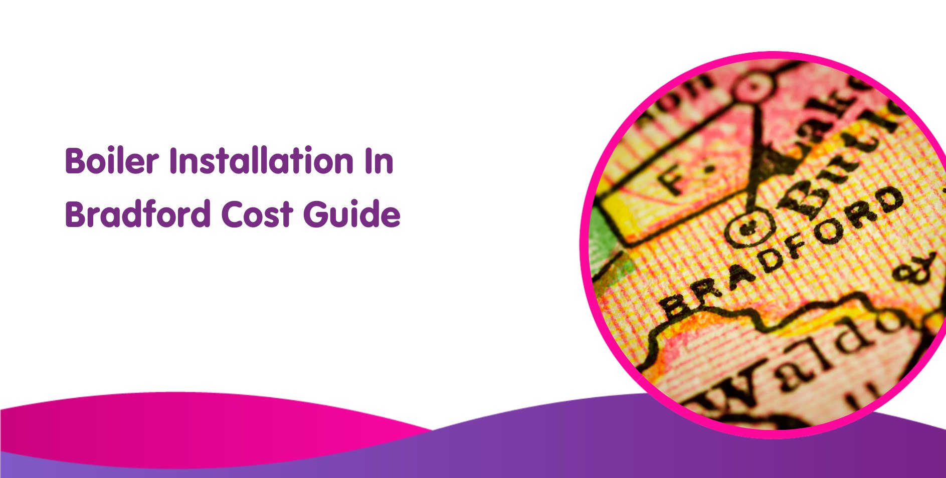 Image of a boiler installation cost guide cover. The left side features purple text stating "Boiler Installation In Bradford Cost Guide" on a white background. The right side shows a circular close-up of a map pinpointing Bradford, emphasizing the precise details for boiler installations in the area.