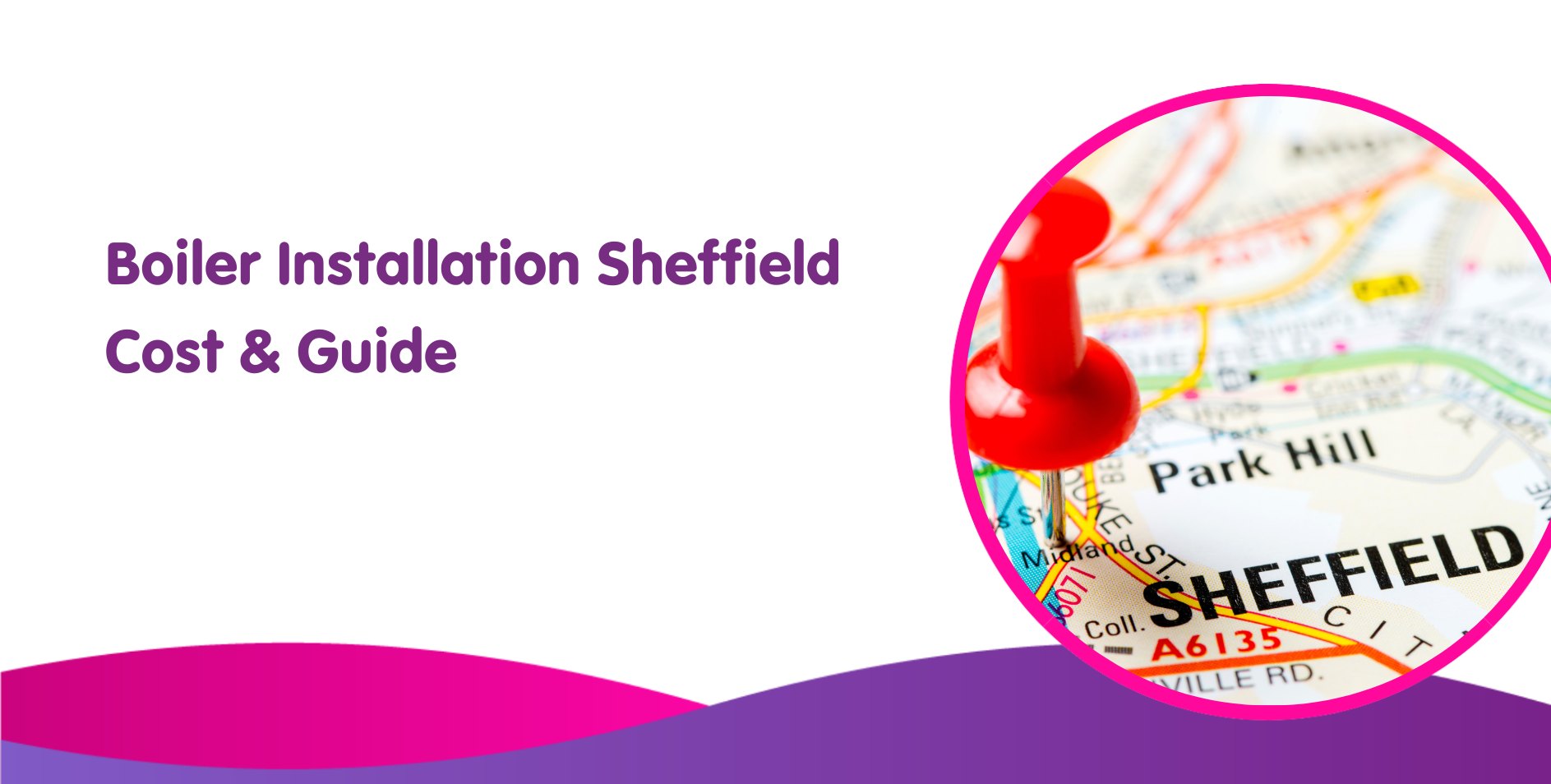 Text on a white background reads "Boiler Installation Sheffield Cost & Guide" in purple. To the right, there's a circular image of a map with a red pushpin marking Sheffield, symbolizing the key area for installation services. The bottom features a pink and purple wave design.